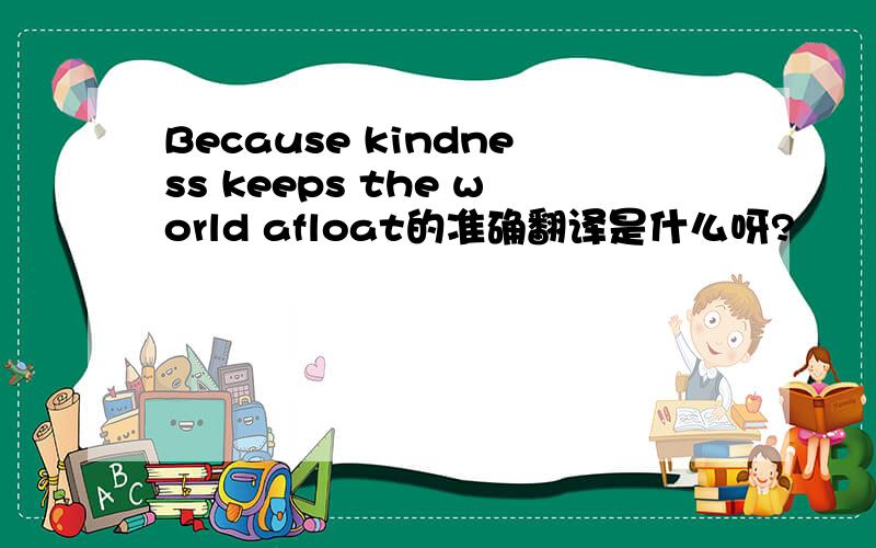 Because kindness keeps the world afloat的准确翻译是什么呀?