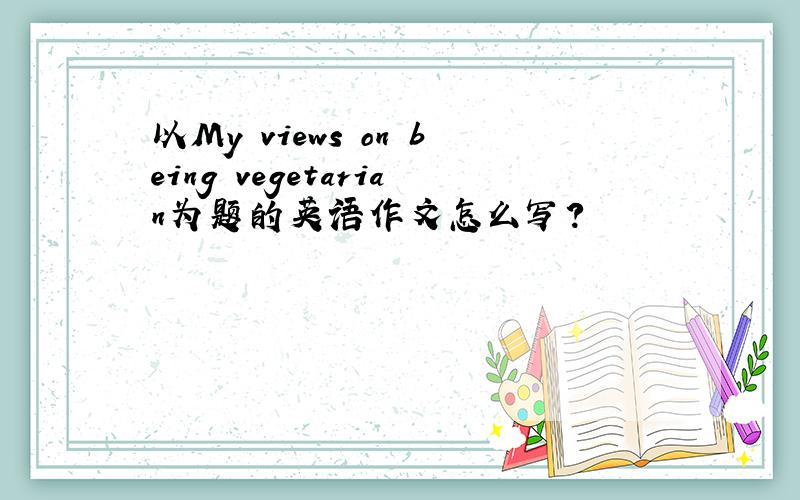 以My views on being vegetarian为题的英语作文怎么写?