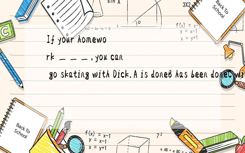 If your homework ___,you can go skating with Dick.A is doneB has been doneC will be doneD was done选哪个