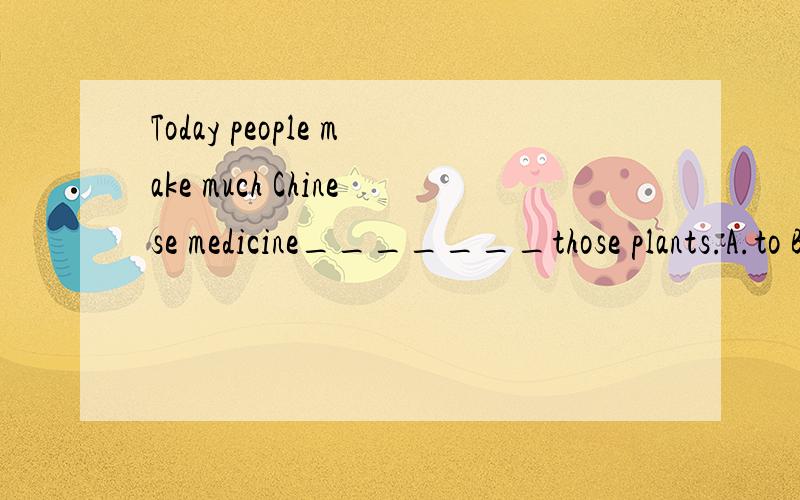 Today people make much Chinese medicine_______those plants.A.to B.in C.from D.on