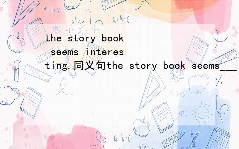 the story book seems interesting.同义句the story book seems___ ___interesting.