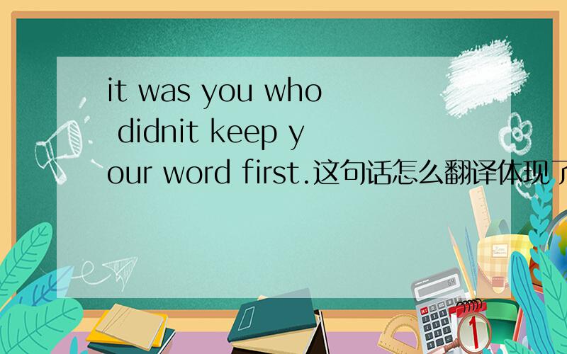 it was you who didnit keep your word first.这句话怎么翻译体现了什么语法,