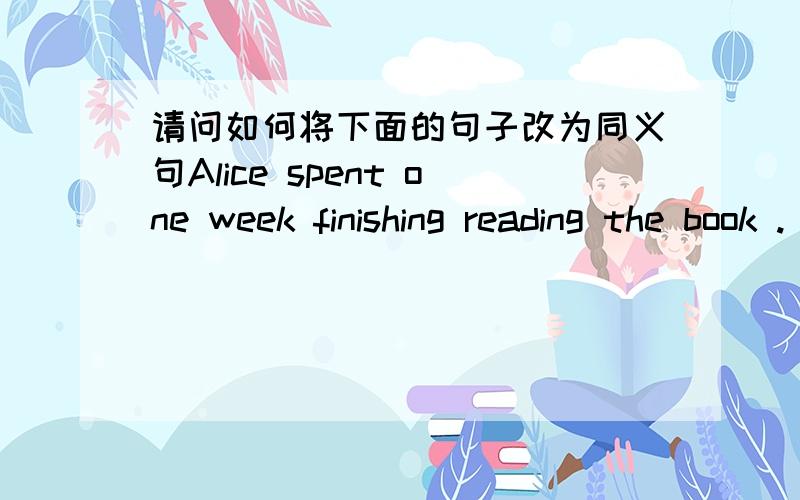 请问如何将下面的句子改为同义句Alice spent one week finishing reading the book .( )finish reading the book .