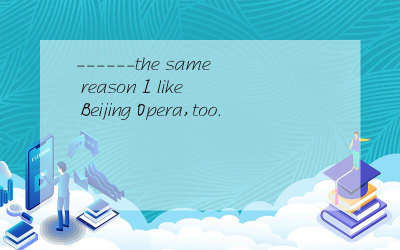 ------the same reason I like Beijing Opera,too.