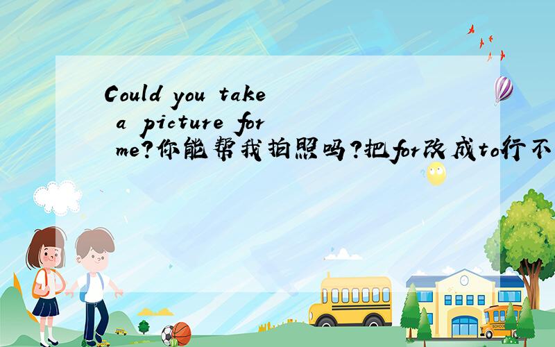 Could you take a picture for me?你能帮我拍照吗?把for改成to行不行啊?