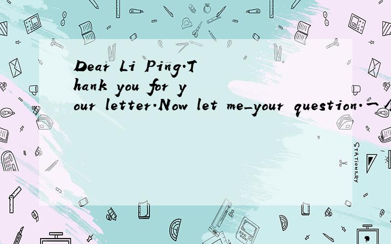 Dear Li Ping.Thank you for your letter.Now let me_your question.一个完形填空,好急的!Dear Li Ping,Thank you for your letter．Now let me __51__ your question．You said you found __52__ difficult to learn English．But don’t worry,because E