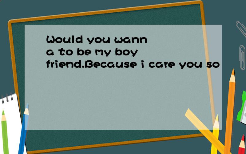 Would you wanna to be my boyfriend.Because i care you so