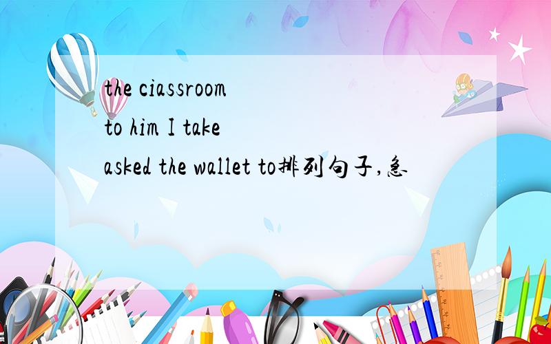 the ciassroom to him I take asked the wallet to排列句子,急