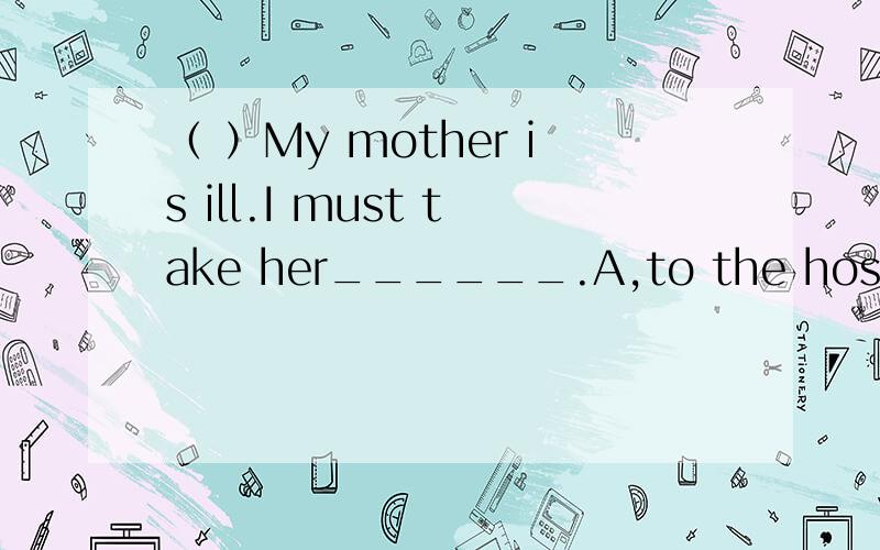 （ ）My mother is ill.I must take her______.A,to the hospital B,to hospital 请说出原因
