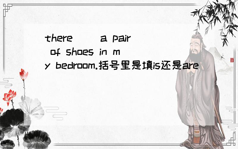 there （）a pair of shoes in my bedroom.括号里是填is还是are
