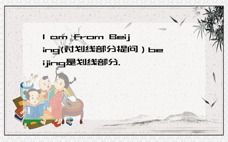 I am from Beijing(对划线部分提问）beijing是划线部分.