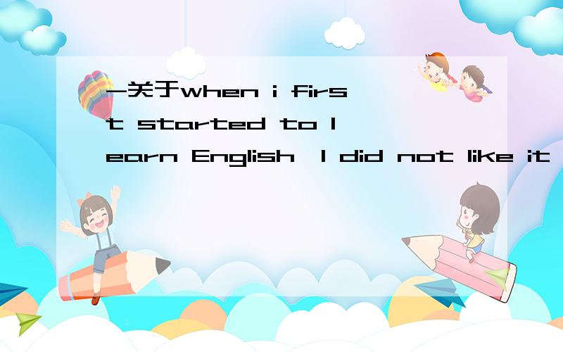 -关于when i first started to learn English,I did not like it because it was so hard的答案
