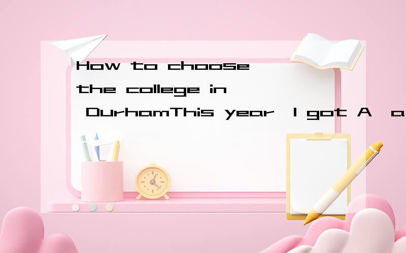 How to choose the college in DurhamThis year,I got A,a,a,d and nothing.I'd like to apply Durham as one of five choice.Any can suggest a college in it?Thanks~(I am sorry I cant print Chinese.And I want to study physics)