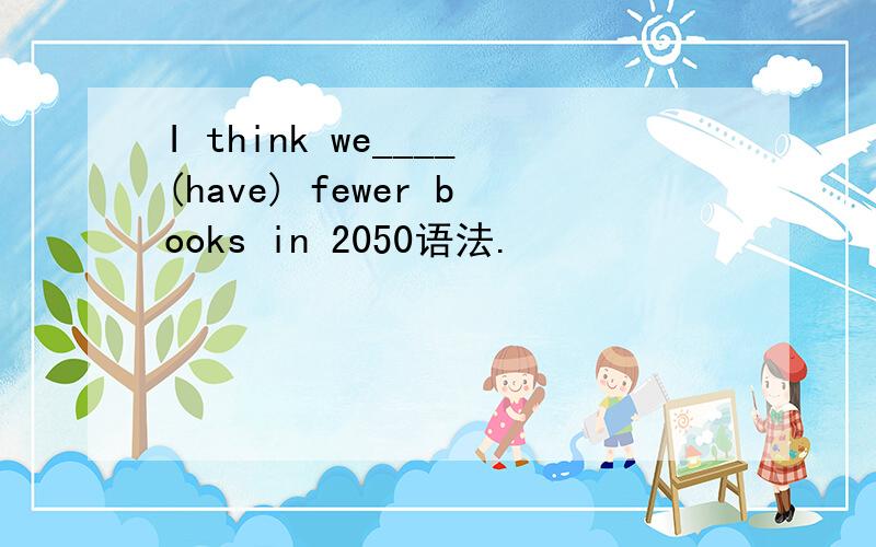 I think we____(have) fewer books in 2050语法.