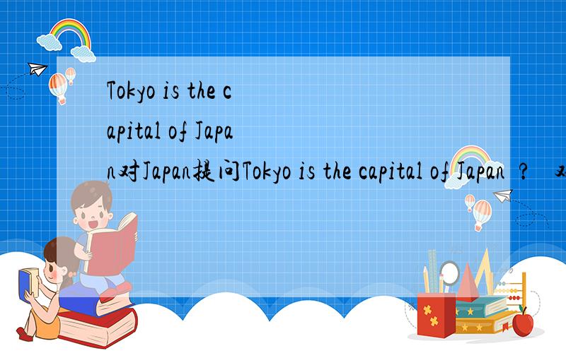 Tokyo is the capital of Japan对Japan提问Tokyo is the capital of Japan  ?   对画线部分（Japan）提问提问                       -------