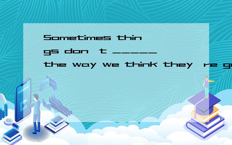 Sometimes things don`t _____the way we think they`re going to.A.turn out         B.come out          C.start out           D.go out