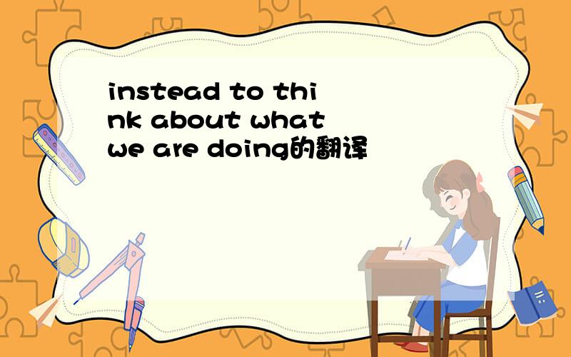 instead to think about what we are doing的翻译