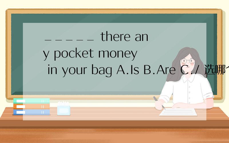 _____ there any pocket money in your bag A.Is B.Are C./ 选哪个?如题 _____ there any pocket money in your bag A.Is B.Are C./ 选哪个?
