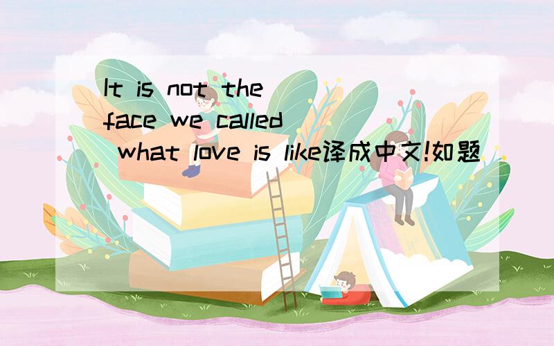 It is not the face we called what love is like译成中文!如题