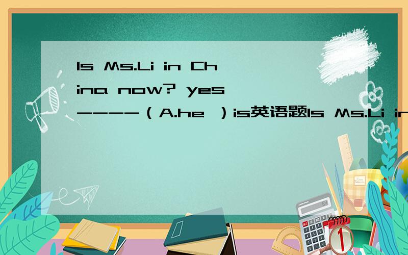 Is Ms.Li in China now? yes, ----（A.he ）is英语题Is Ms.Li in China now? yes, ----（A.he  B.I  C.she  D.it）is.