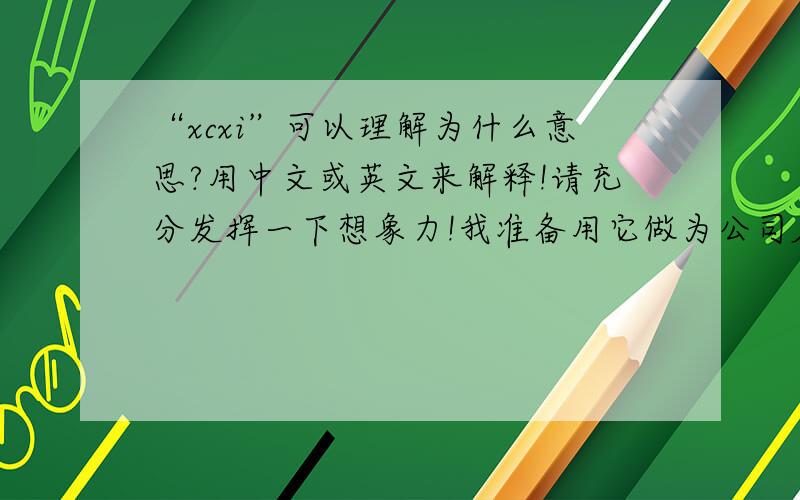 “xcxi”可以理解为什么意思?用中文或英文来解释!请充分发挥一下想象力!我准备用它做为公司名称使用.例如：中文可以叫“喜(x)传(c)喜(xi)