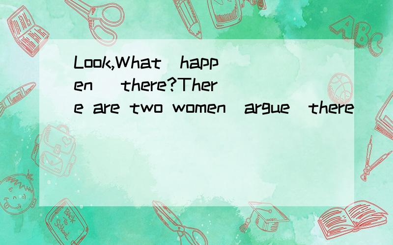 Look,What(happen) there?There are two women（argue）there