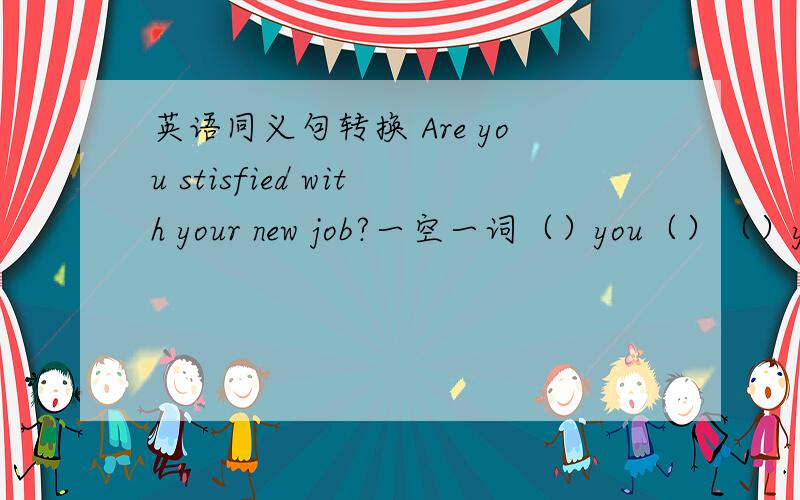 英语同义句转换 Are you stisfied with your new job?一空一词（）you（）（）your new job?