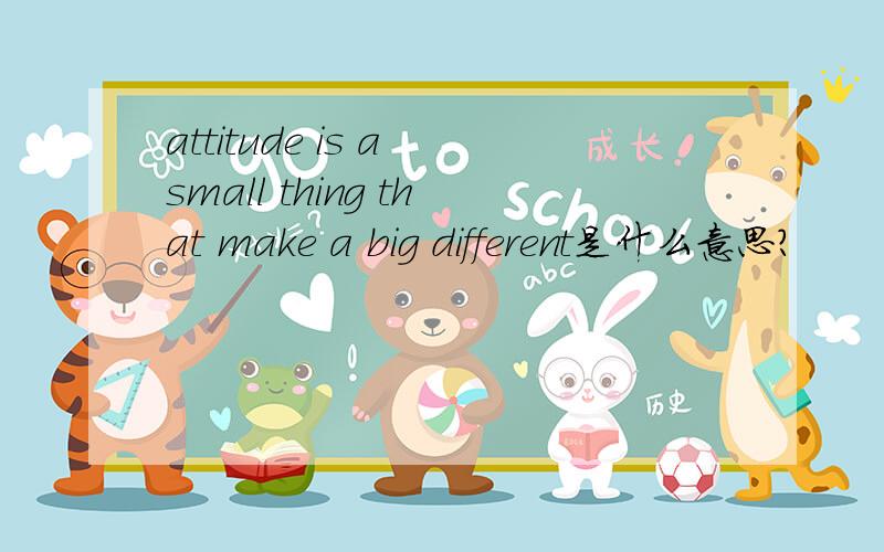 attitude is a small thing that make a big different是什么意思?