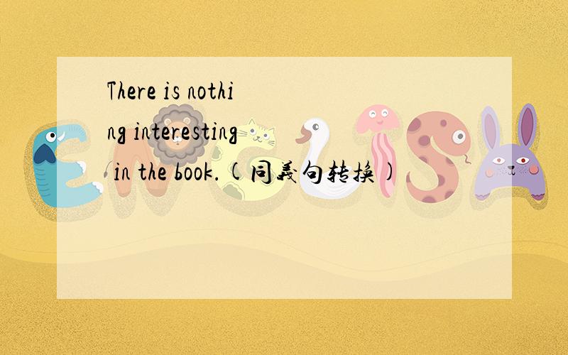 There is nothing interesting in the book.(同义句转换)