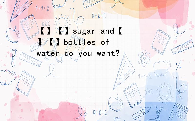 【】【】sugar and【】【】bottles of water do you want?