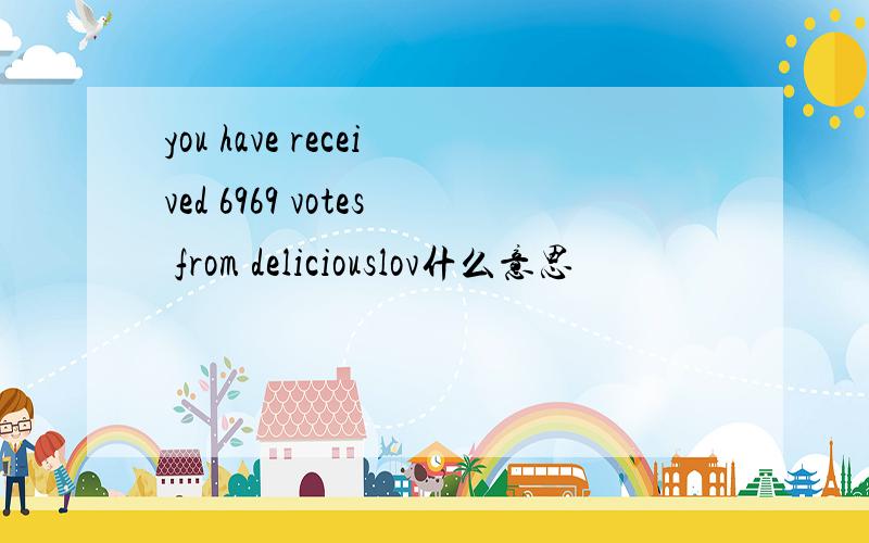 you have received 6969 votes from deliciouslov什么意思