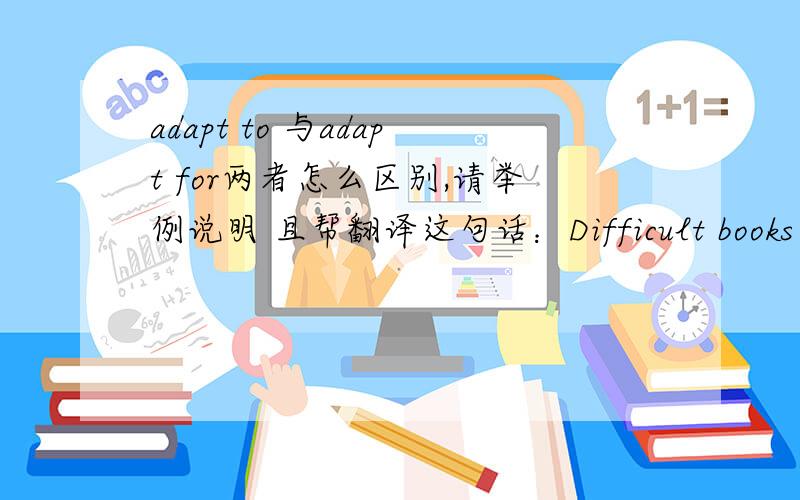 adapt to 与adapt for两者怎么区别,请举例说明 且帮翻译这句话：Difficult books are sometimes adapted for use in schools.