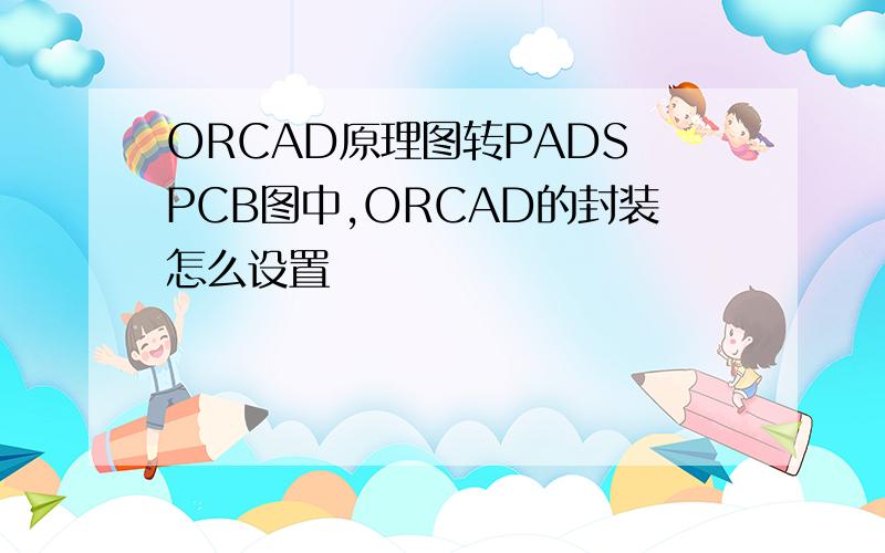 ORCAD原理图转PADS PCB图中,ORCAD的封装怎么设置