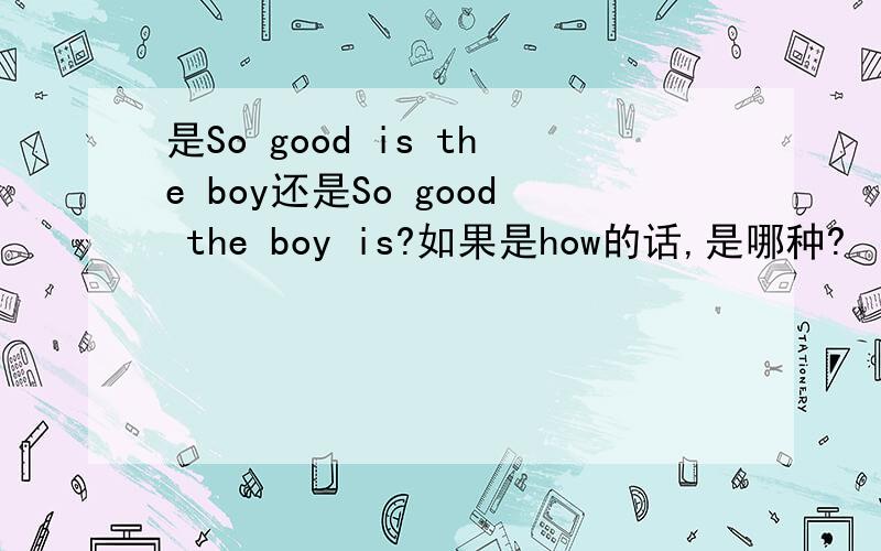 是So good is the boy还是So good the boy is?如果是how的话,是哪种?