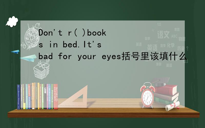Don't r( )books in bed.It's bad for your eyes括号里该填什么