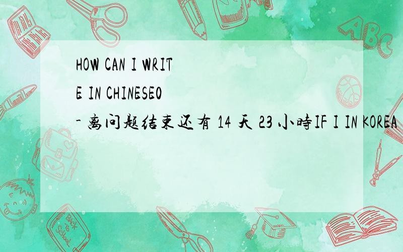 HOW CAN I WRITE IN CHINESE0 - 离问题结束还有 14 天 23 小时IF I IN KOREA
