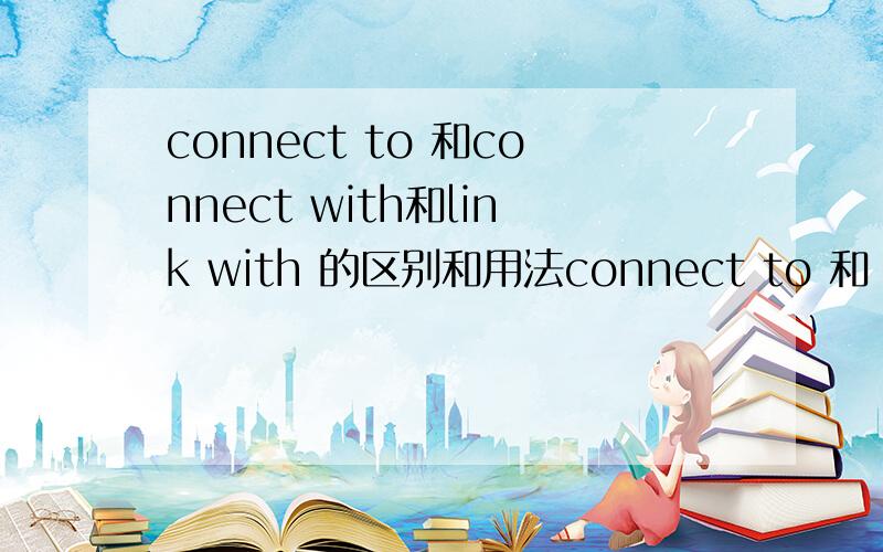 connect to 和connect with和link with 的区别和用法connect to 和 connect with 可以互换么？不是说connect to 是连接，connect with 是联系？那link with 是连接还是联系？