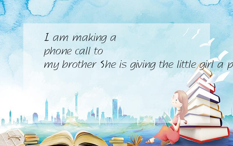 I am making a phone call to my brother She is giving the little girl a present 改一般将来 I am making a phone call to my brother She is giving the little girl a present改一般将来