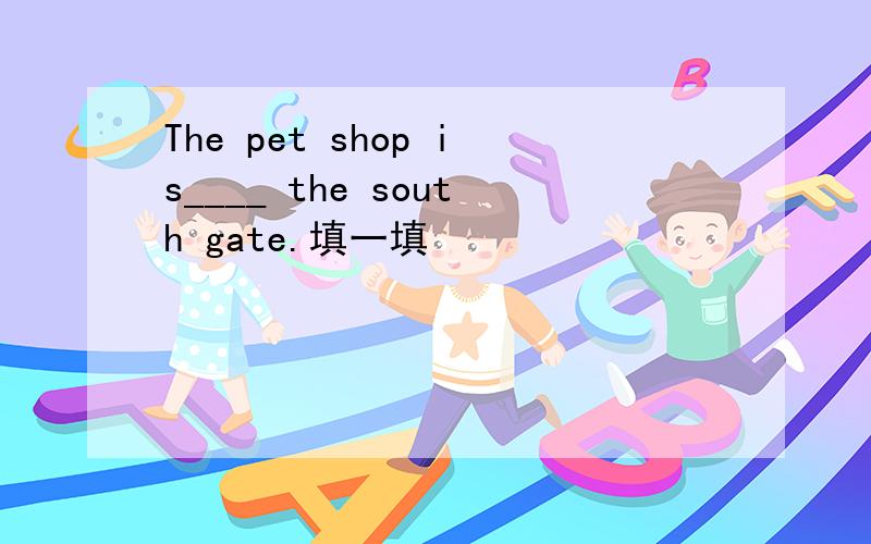 The pet shop is____ the south gate.填一填