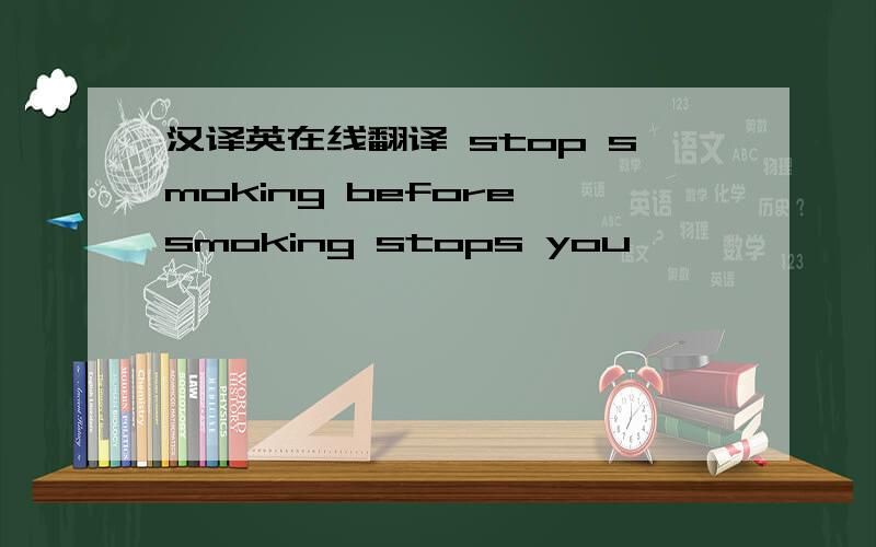 汉译英在线翻译 stop smoking before smoking stops you
