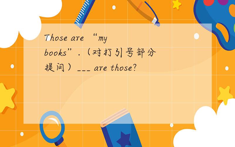 Those are “my books”.（对打引号部分提问）___ are those?