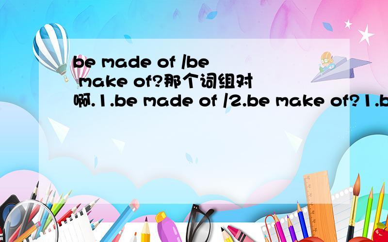 be made of /be make of?那个词组对啊.1.be made of /2.be make of?1.be made from /2.be make from?我记得都是是第1个吧..
