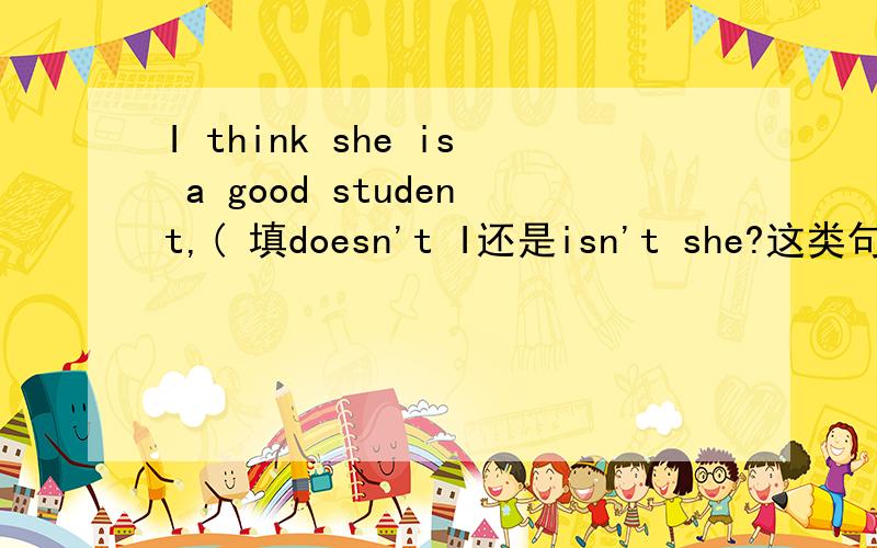 I think she is a good student,( 填doesn't I还是isn't she?这类句子应该怎样判断?是don't I如果从句的主语换成he呢?