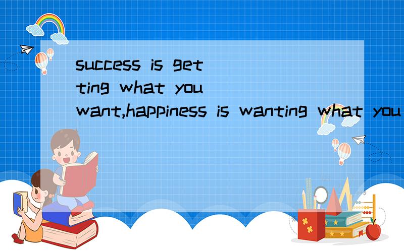 success is getting what you want,happiness is wanting what you get.怎么翻译好呢?