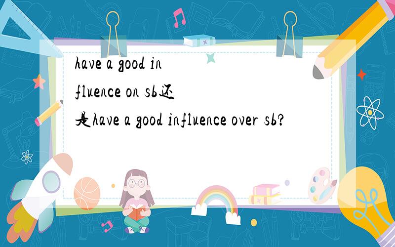 have a good influence on sb还是have a good influence over sb?