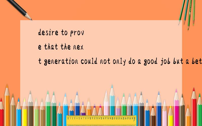 desire to prove that the next generation could not only do a good job but a better job