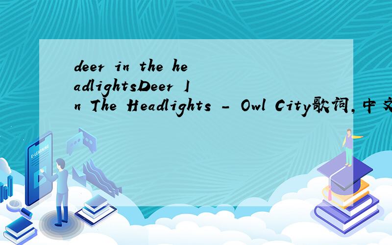 deer in the headlightsDeer In The Headlights - Owl City歌词,中文和英文,英文是重点.