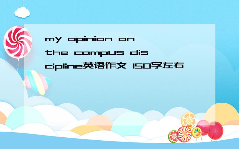 my opinion on the campus discipline英语作文 150字左右
