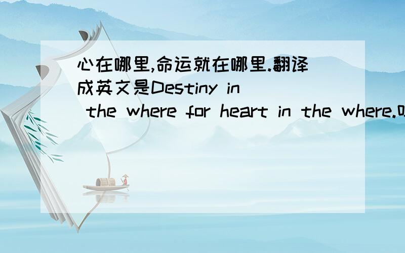 心在哪里,命运就在哪里.翻译成英文是Destiny in the where for heart in the where.吗?