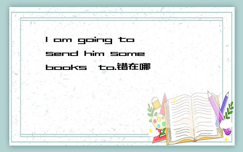 I am going to send him some books,to.错在哪